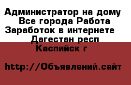 Администратор на дому  - Все города Работа » Заработок в интернете   . Дагестан респ.,Каспийск г.